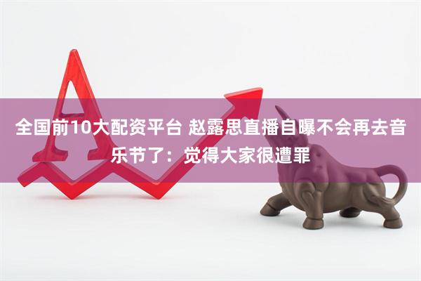 全国前10大配资平台 赵露思直播自曝不会再去音乐节了：觉得大家很遭罪