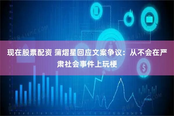 现在股票配资 蒲熠星回应文案争议：从不会在严肃社会事件上玩梗