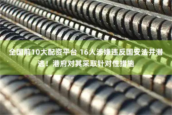 全国前10大配资平台 16人涉嫌违反国安法并潜逃！港府对其采取针对性措施