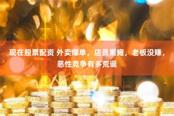 现在股票配资 外卖爆单，店员累瘫，老板没赚，恶性竞争有多荒诞