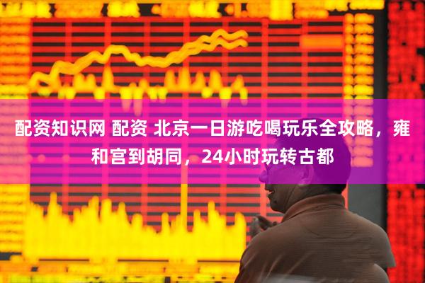 配资知识网 配资 北京一日游吃喝玩乐全攻略，雍和宫到胡同，24小时玩转古都