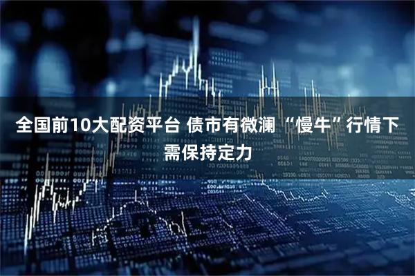 全国前10大配资平台 债市有微澜 “慢牛”行情下需保持定力