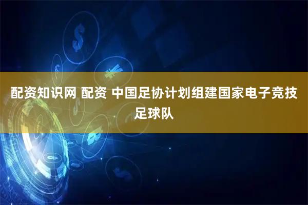 配资知识网 配资 中国足协计划组建国家电子竞技足球队