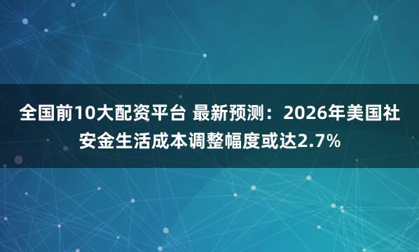 全国前10大配资平台 最新预测：2026年美国社安金生活成本调整幅度或达2.7%