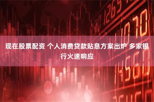 现在股票配资 个人消费贷款贴息方案出炉 多家银行火速响应
