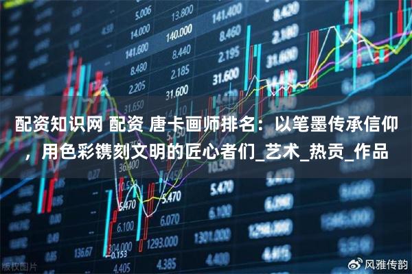 配资知识网 配资 唐卡画师排名：以笔墨传承信仰，用色彩镌刻文明的匠心者们_艺术_热贡_作品