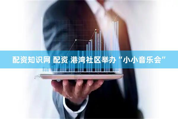 配资知识网 配资 港湾社区举办“小小音乐会”
