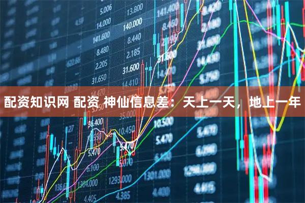 配资知识网 配资 神仙信息差：天上一天，地上一年
