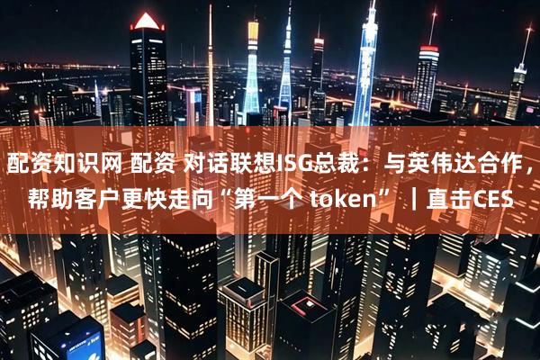 配资知识网 配资 对话联想ISG总裁：与英伟达合作，帮助客户更快走向“第一个 token” ｜直击CES