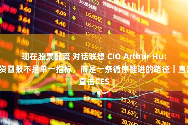 现在股票配资 对话联想 CIO Arthur Hu：AI 投资回报不是单一指标，而是一条循序推进的路径｜直击CES