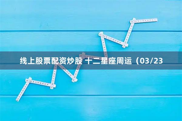 线上股票配资炒股 十二星座周运(03/23